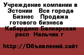 Учреждение компании в Эстонии - Все города Бизнес » Продажа готового бизнеса   . Кабардино-Балкарская респ.,Нальчик г.